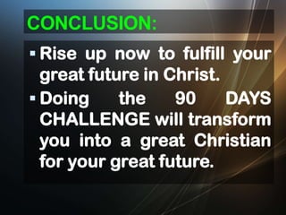 CONCLUSION:
 Rise up now to fulfill your

great future in Christ.
 Doing
the
90
DAYS
CHALLENGE will transform
you into a great Christian
for your great future.

 