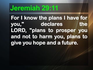 Jeremiah 29:11
For I know the plans I have for
you,"
declares
the
LORD, "plans to prosper you
and not to harm you, plans to
give you hope and a future.

 