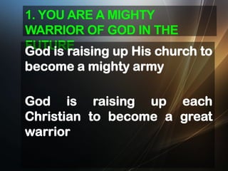 1. YOU ARE A MIGHTY
WARRIOR OF GOD IN THE
FUTURE
God is raising up His church to
become a mighty army

God is raising up each
Christian to become a great
warrior

 