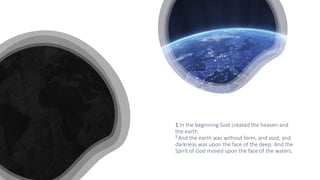 1 In the beginning God created the heaven and
the earth.
2 And the earth was without form, and void; and
darkness was upon...