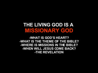 THE LIVING GOD IS A  MISSIONARY GOD -WHAT IS GOD’S HEART? -WHAT IS THE THEME OF THE BIBLE? -WHERE IS MISSIONS IN THE BIBLE? -WHEN WILL JESUS COME BACK? -THE REVELATION 
