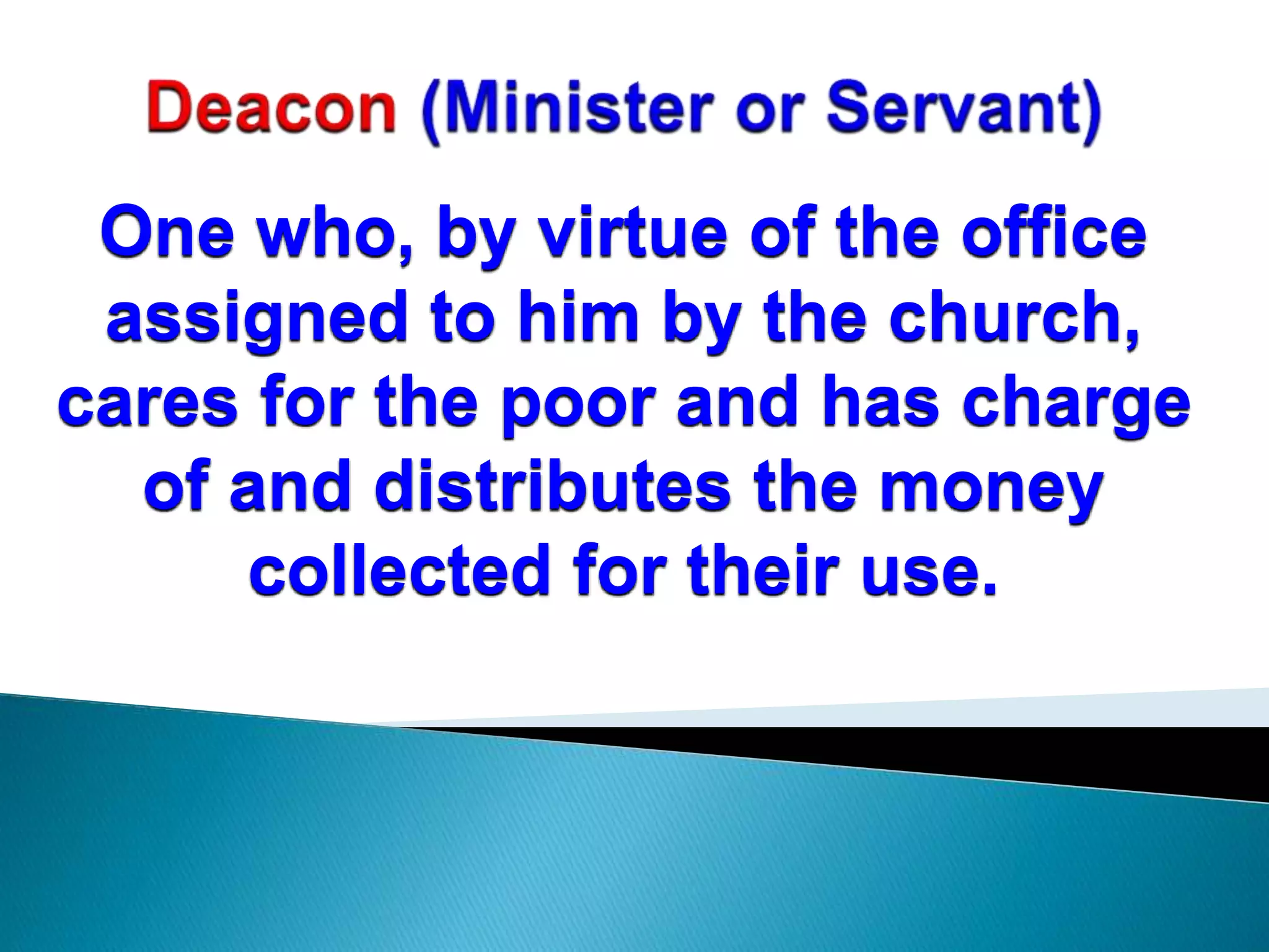 One who, by virtue of the office
assigned to him by the church,
cares for the poor and has charge
of and distributes the money
collected for their use.
