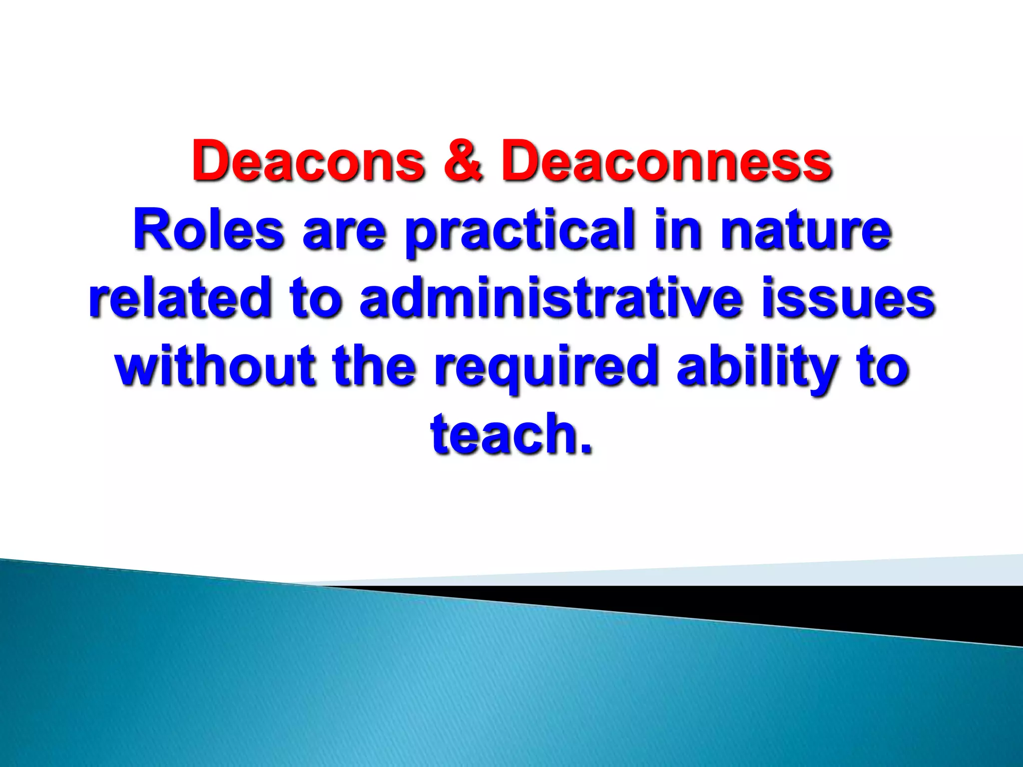 Deacons & Deaconness
Roles are practical in nature
related to administrative issues
without the required ability to
teach.