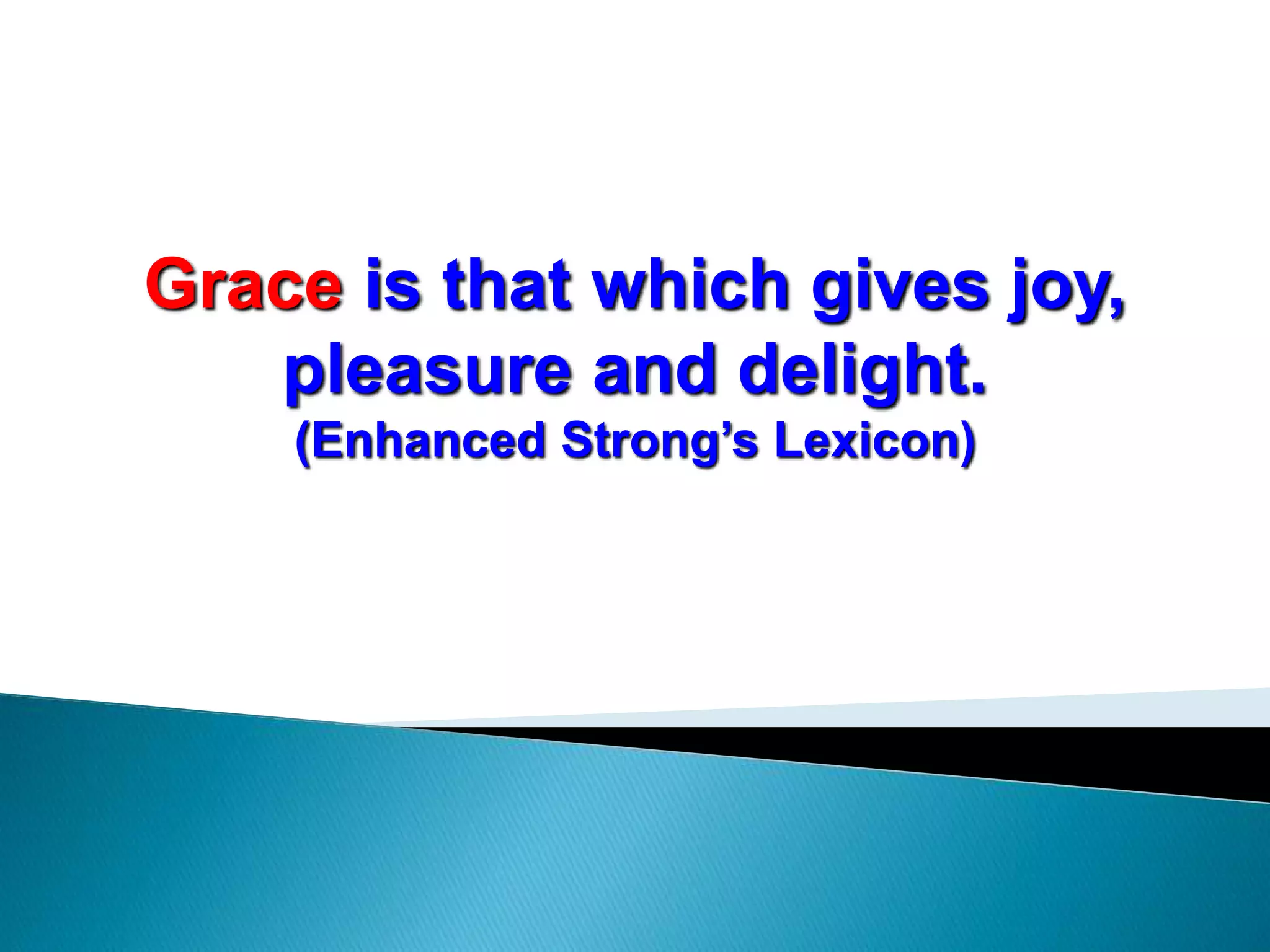 Grace is that which gives joy,
pleasure and delight.
(Enhanced Strong’s Lexicon)