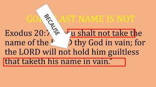 GOD’S LAST NAME IS NOT
Exodus 20:7 “Thou shalt not take the
name of the LORD thy God in vain; for
the LORD will not hold him guiltless
that taketh his name in vain.”
 