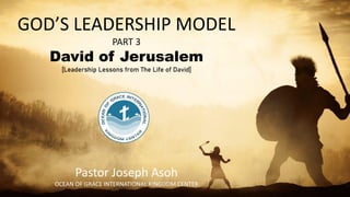 GOD’S LEADERSHIP MODEL
PART 3
David of Jerusalem
[Leadership Lessons from The Life of David]
Pastor Joseph Asoh
OCEAN OF GRACE INTERNATIONAL KINGDOM CENTER
 