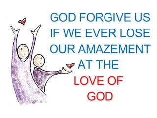 GOD FORGIVE US IF WE EVER LOSE OUR AMAZEMENT AT THE  LOVE OF  GOD 