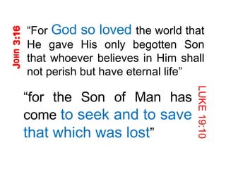“ For  God so loved  the world that He gave His only begotten Son that whoever believes in Him shall not perish but have eternal life” LUKE 19:10 “ for the Son of Man has come  to seek and to save that which was lost ” 