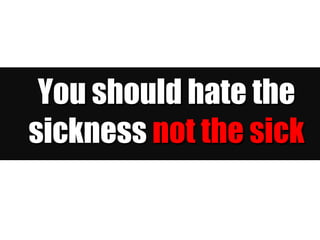 You should hate the sickness  not the sick 
