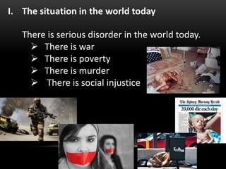 I. The situation in the world today
There is serious disorder in the world today.
 There is war
 There is poverty
 There is murder
 There is social injustice
 