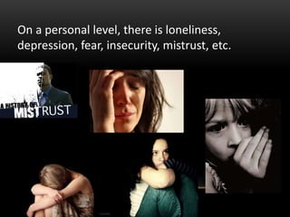 On a personal level, there is loneliness,
depression, fear, insecurity, mistrust, etc.
 