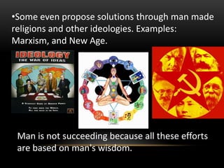 •Some even propose solutions through man made
religions and other ideologies. Examples:
Marxism, and New Age.
Man is not succeeding because all these efforts
are based on man's wisdom.
 