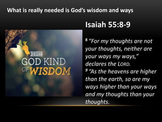 Isaiah 55:8-9
8 “For my thoughts are not
your thoughts, neither are
your ways my ways,”
declares the LORD.
9 “As the heavens are higher
than the earth, so are my
ways higher than your ways
and my thoughts than your
thoughts.
What is really needed is God’s wisdom and ways
 