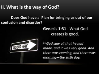 II. What is the way of God?
Does God have a Plan for bringing us out of our
confusion and disorder?
Genesis 1:31 - What God
creates is good.
31 God saw all that he had
made, and it was very good. And
there was evening, and there was
morning—the sixth day.
 