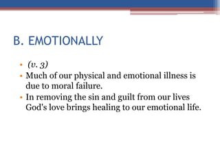 B. EMOTIONALLY
• (v. 3)
• Much of our physical and emotional illness is
due to moral failure.
• In removing the sin and guilt from our lives
God's love brings healing to our emotional life.
 