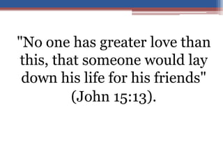 "No one has greater love than
this, that someone would lay
down his life for his friends"
(John 15:13).
 