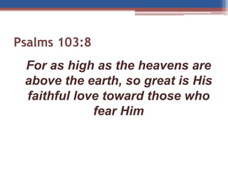 Psalms 103:8
For as high as the heavens are
above the earth, so great is His
faithful love toward those who
fear Him
 