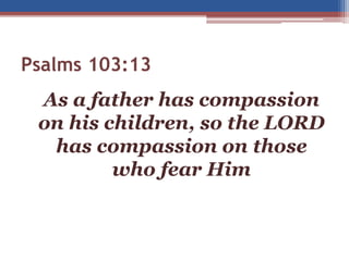 Psalms 103:13
As a father has compassion
on his children, so the LORD
has compassion on those
who fear Him
 