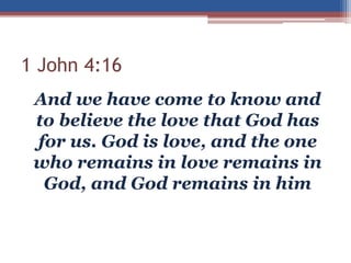 1 John 4:16
And we have come to know and
to believe the love that God has
for us. God is love, and the one
who remains in love remains in
God, and God remains in him
 
