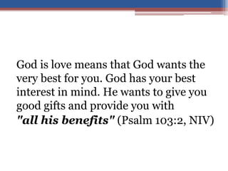 God is love means that God wants the
very best for you. God has your best
interest in mind. He wants to give you
good gifts and provide you with
"all his benefits" (Psalm 103:2, NIV)
 