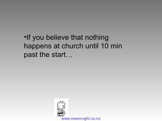 If you believe that nothing happens at church until 10 min past the start… www.newinsight.co.nz 