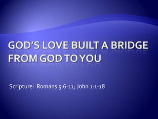 God’s Love Built a Bridgefrom God to You Scripture:  Romans 5:6-11; John 1:1-18 
