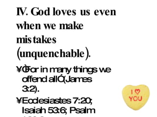 IV. God loves us even when we make mistakes (unquenchable). “ For in many things we offend all” (James 3:2).  Ecclesiastes 7:20; Isaiah 53:6; Psalm 130:3 