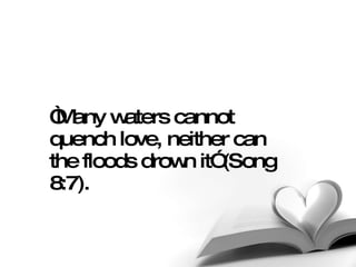 “ Many waters cannot quench love, neither can the floods drown it” (Song 8:7).   