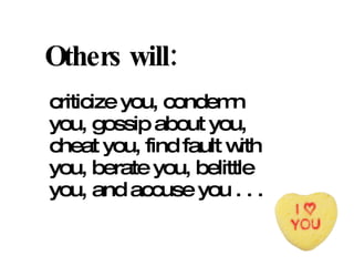 Others will: criticize you, condemn you, gossip about you, cheat you, find fault with you, berate you, belittle you, and accuse you . . .  