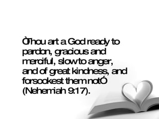“ Thou art a God ready to pardon, gracious and merciful, slow to anger, and of great kindness, and forsookest them not” (Nehemiah 9:17).   