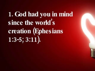 1. God had you in mind since the world’s creation (Ephesians 1:3-5; 3:11). 