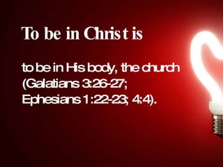 To be in Christ is to be in His body, the church (Galatians 3:26-27; Ephesians 1:22-23; 4:4).  