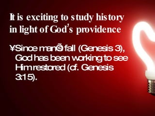 It is exciting to study history in light of God’s providence Since man’s fall (Genesis 3), God has been working to see Him restored (cf. Genesis 3:15).  