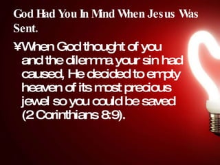 God Had You In Mind When Jesus Was Sent. When God thought of you and the dilemma your sin had caused, He decided to empty heaven of its most precious jewel so you could be saved (2 Corinthians 8:9).  