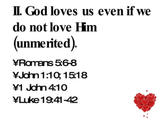 II. God loves us even if we do not love Him (unmerited). Romans 5:6-8 John 1:10; 15:18 1 John 4:10 Luke 19:41-42 