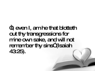 “ I, even I, am he that blotteth out thy transgressions for mine own sake, and will not remember thy sins” (Isaiah 43:25). 