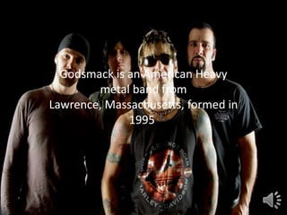 GODSMACK
  Godsmack is an American Heavy
        metal band from
Lawrence, Massachusetts, formed in
              1995.
 
