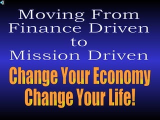 Moving From Finance Driven to Mission Driven Change Your Economy Change Your Life! 