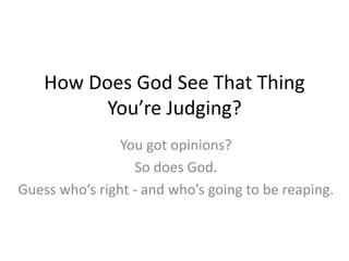 How Does God See That Thing
You’re Judging?
You got opinions?
So does God.
Guess who’s right - and who’s going to be reaping.
 