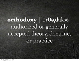 orthodoxy |ˈôrθəˌdäksē|
           authorized or generally
          accepted theory, doctrine,
                 or practice

Monday 24 January 2011
 