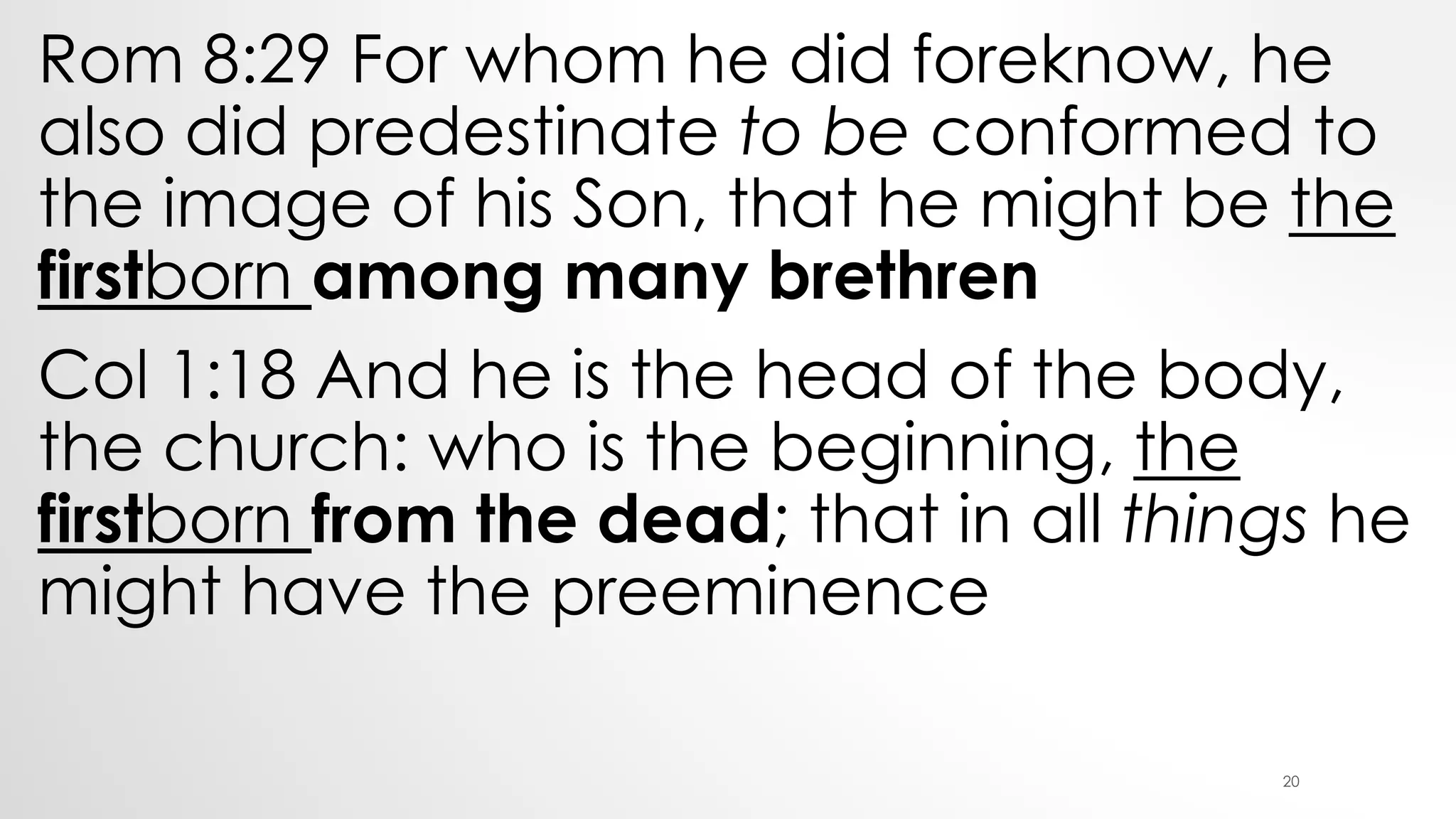 Rom 8:29 For whom he did foreknow, he
also did predestinate to be conformed to
the image of his Son, that he might be the
firstborn among many brethren
Col 1:18 And he is the head of the body,
the church: who is the beginning, the
firstborn from the dead; that in all things he
might have the preeminence
20
 