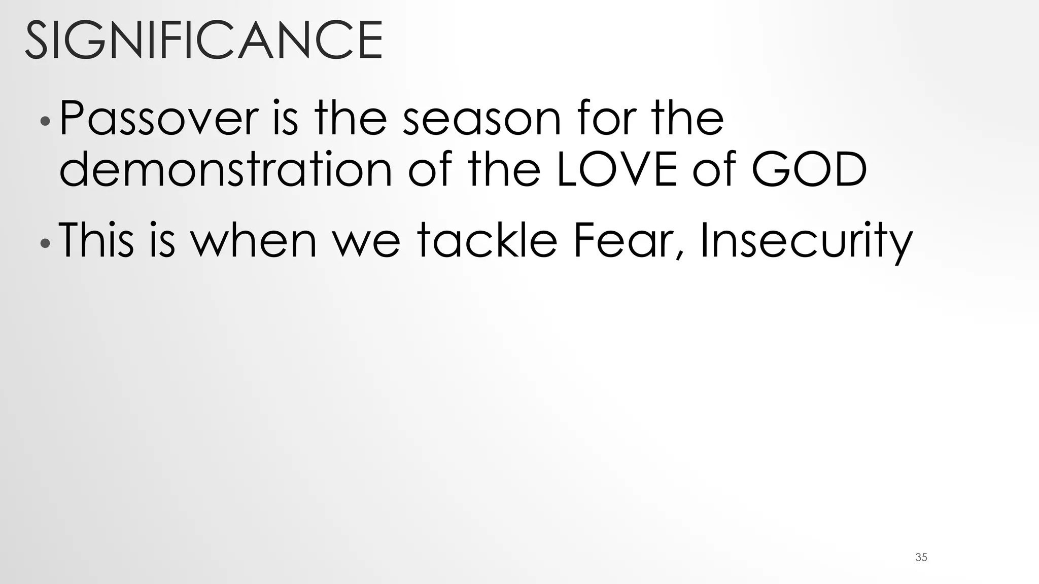 SIGNIFICANCE
• Passover is the season for the
demonstration of the LOVE of GOD
• This is when we tackle Fear, Insecurity
35
 