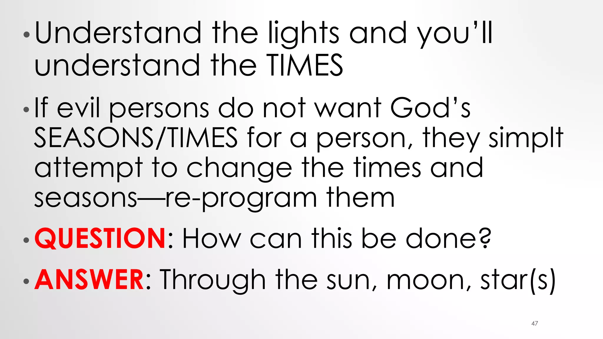 •Understand the lights and you’ll
understand the TIMES
• If evil persons do not want God’s
SEASONS/TIMES for a person, they simplt
attempt to change the times and
seasons—re-program them
• QUESTION: How can this be done?
• ANSWER: Through the sun, moon, star(s)
47
 