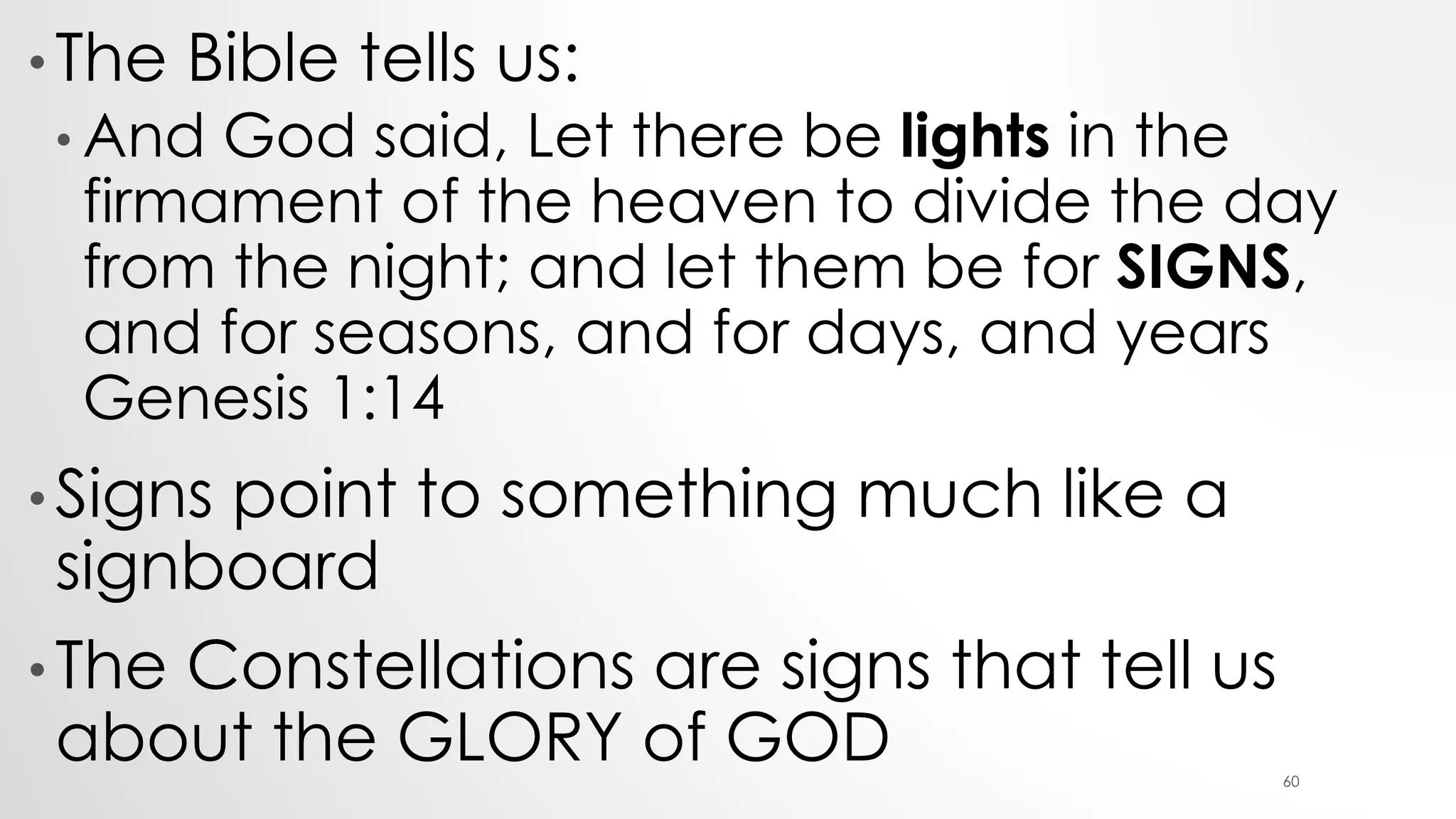 • The Bible tells us:
• And God said, Let there be lights in the
firmament of the heaven to divide the day
from the night; and let them be for SIGNS,
and for seasons, and for days, and years
Genesis 1:14
• Signs point to something much like a
signboard
• The Constellations are signs that tell us
about the GLORY of GOD 60
 