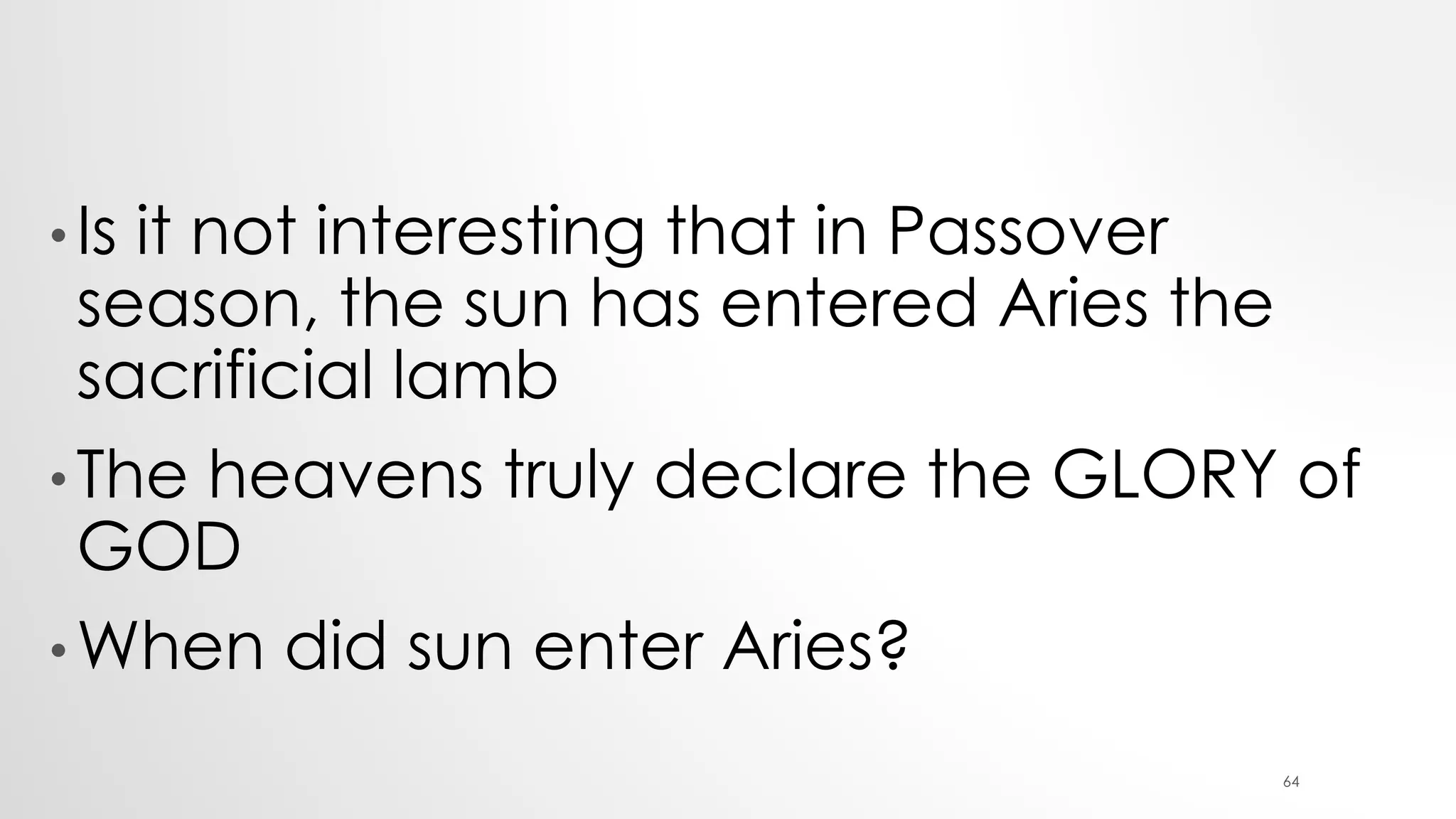 • Is it not interesting that in Passover
season, the sun has entered Aries the
sacrificial lamb
• The heavens truly declare the GLORY of
GOD
• When did sun enter Aries?
64
 