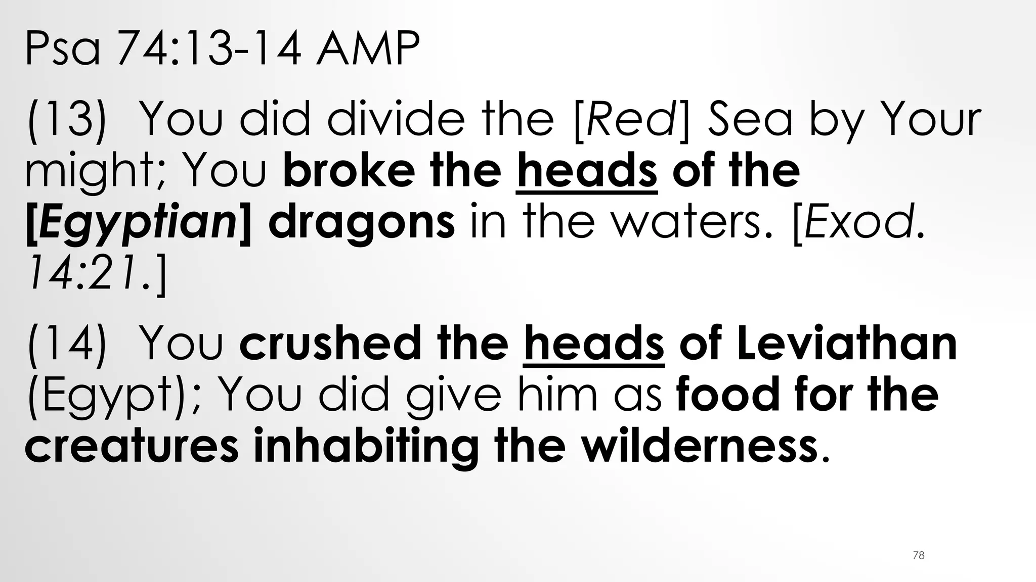 Psa 74:13-14 AMP
(13) You did divide the [Red] Sea by Your
might; You broke the heads of the
[Egyptian] dragons in the waters. [Exod.
14:21.]
(14) You crushed the heads of Leviathan
(Egypt); You did give him as food for the
creatures inhabiting the wilderness.
78
 