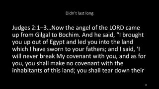 Didn’t last long
Judges 2:1–3…Now the angel of the LORD came
up from Gilgal to Bochim. And he said, “I brought
you up out ...