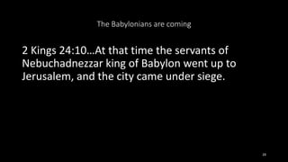 The Babylonians are coming
2 Kings 24:10…At that time the servants of
Nebuchadnezzar king of Babylon went up to
Jerusalem,...