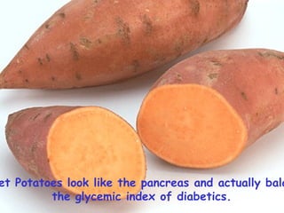 Sweet Potatoes look like the pancreas and actually balance  the glycemic index of diabetics.   