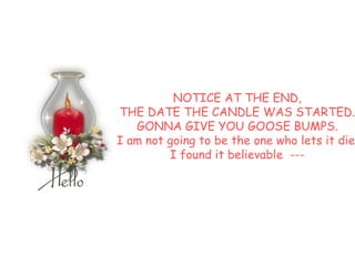 NOTICE AT THE END,  THE DATE THE CANDLE WAS STARTED.  GONNA GIVE YOU GOOSE BUMPS.  I am not going to be the one who lets it die.  I found it believable  ---  